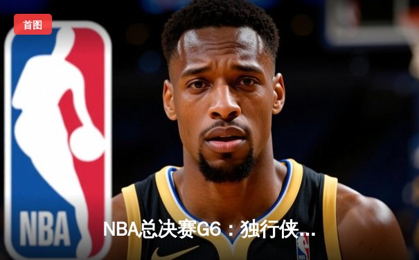 NBA总决赛G6：独行侠逆转让三追三，东契奇狂砍50+三双创历史