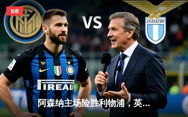 阿森纳主场险胜利物浦，英超冠军悬念延续至最后一轮