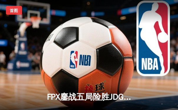 FPX鏖战五局险胜JDG，翔掌门霞逆天改命锁定季后赛席位