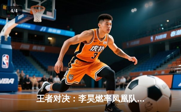 王者对决：李昊燃率凤凰队加时险胜雷霆，斩获总决赛赛点 - 4