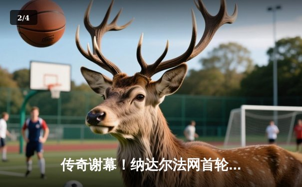 传奇谢幕！纳达尔法网首轮激战四盘憾负兹维列夫，疑似告别罗兰·加洛斯 - 2